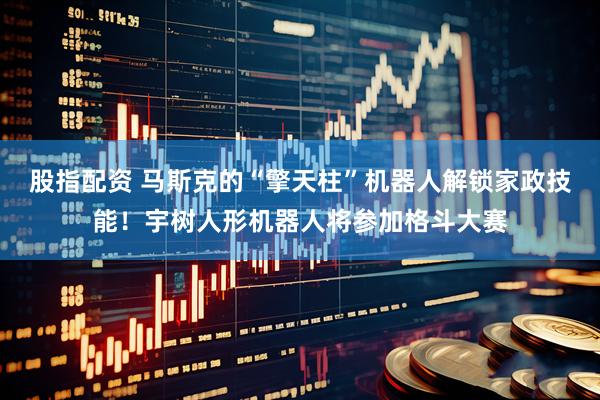 股指配资 马斯克的“擎天柱”机器人解锁家政技能！宇树人形机器人将参加格斗大赛