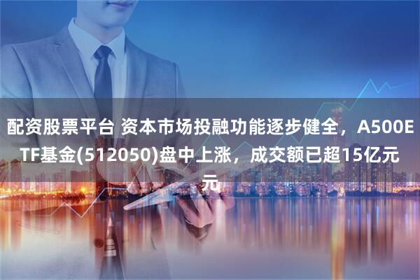 配资股票平台 资本市场投融功能逐步健全，A500ETF基金(512050)盘中上涨，成交额已超15亿元