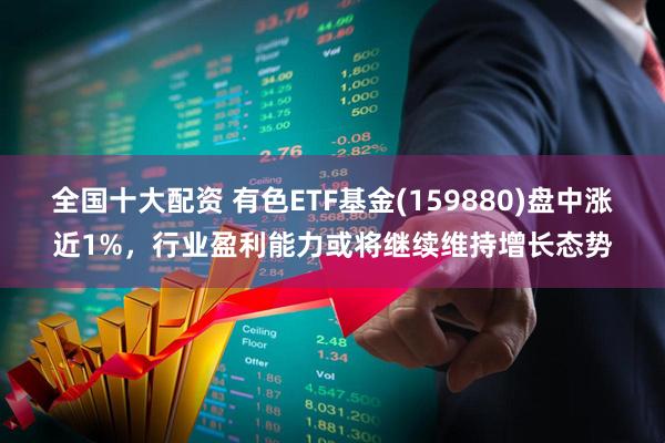 全国十大配资 有色ETF基金(159880)盘中涨近1%，行业盈利能力或将继续维持增长态势