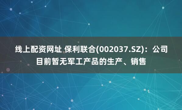 线上配资网址 保利联合(002037.SZ)：公司目前暂无军工产品的生产、销售