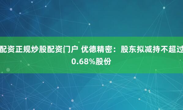 配资正规炒股配资门户 优德精密：股东拟减持不超过0.68%股份