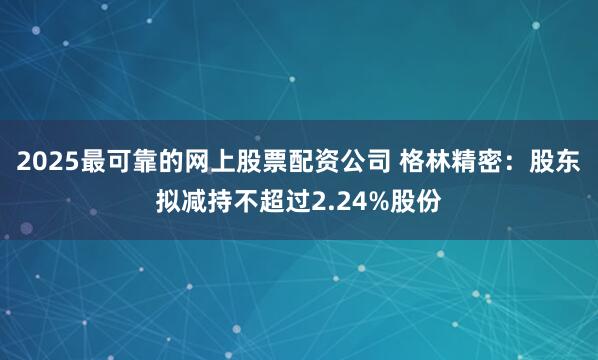2025最可靠的网上股票配资公司 格林精密：股东拟减持不超过2.24%股份