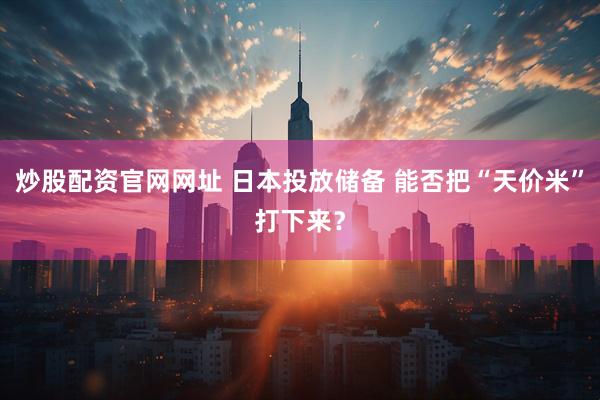 炒股配资官网网址 日本投放储备 能否把“天价米”打下来？