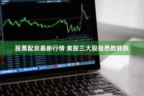 股票配资最新行情 美股三大股指悉数转跌