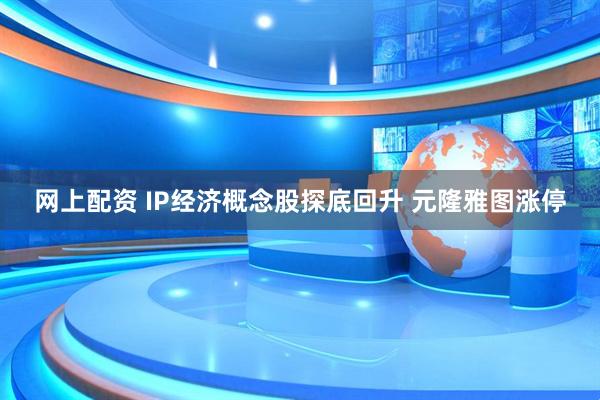 网上配资 IP经济概念股探底回升 元隆雅图涨停