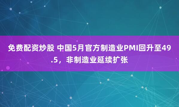 免费配资炒股 中国5月官方制造业PMI回升至49.5，非制造业延续扩张