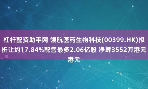 杠杆配资助手网 领航医药生物科技(00399.HK)拟折让约17.84%配售最多2.06亿股 净筹3552万港元