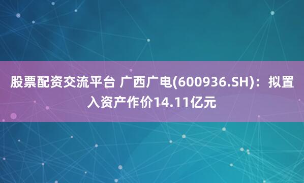 股票配资交流平台 广西广电(600936.SH)：拟置入资产作价14.11亿元