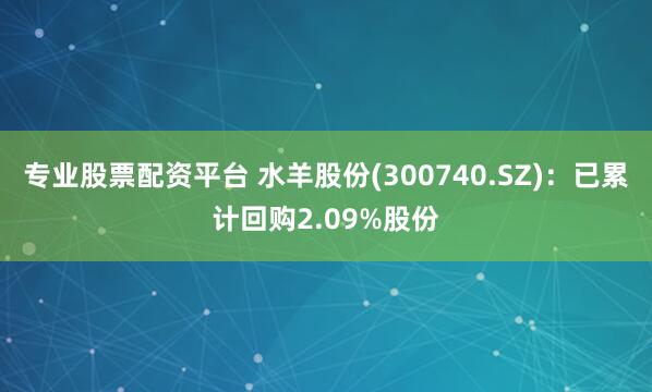 专业股票配资平台 水羊股份(300740.SZ)：已累计回购2.09%股份
