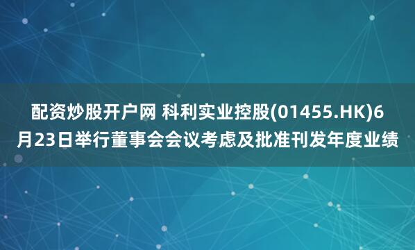 配资炒股开户网 科利实业控股(01455.HK)6月23日举行董事会会议考虑及批准刊发年度业绩