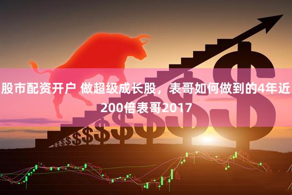股市配资开户 做超级成长股，表哥如何做到的4年近200倍表哥2017