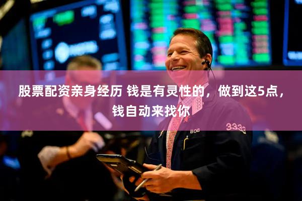 股票配资亲身经历 钱是有灵性的，做到这5点，钱自动来找你