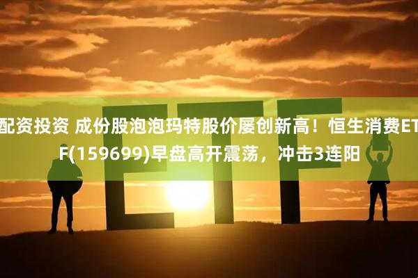 配资投资 成份股泡泡玛特股价屡创新高！恒生消费ETF(159699)早盘高开震荡，冲击3连阳