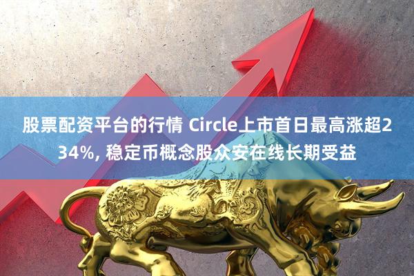 股票配资平台的行情 Circle上市首日最高涨超234%, 稳定币概念股众安在线长期受益