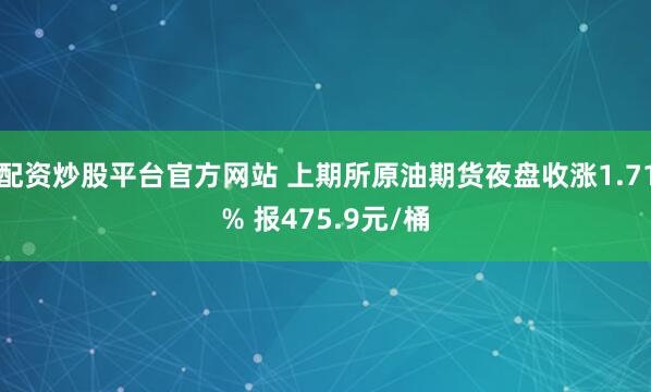 配资炒股平台官方网站 上期所原油期货夜盘收涨1.71% 报475.9元/桶