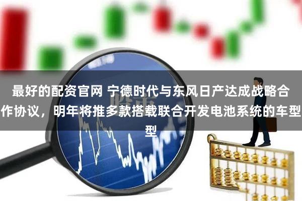 最好的配资官网 宁德时代与东风日产达成战略合作协议，明年将推多款搭载联合开发电池系统的车型