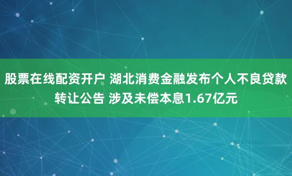 股票在线配资开户 湖北消费金融发布个人不良贷款转让公告 涉及未偿本息1.67亿元