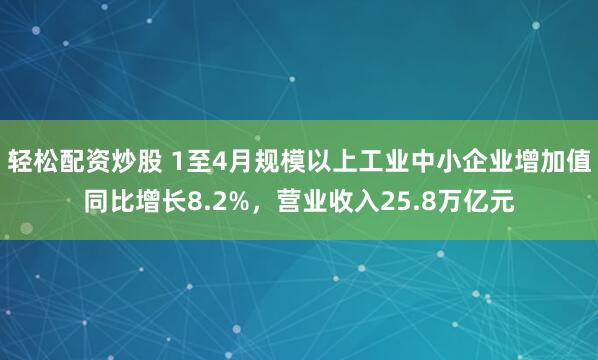 轻松配资炒股 1至4月规模以上工业中小企业增加值同比增长8.2%，营业收入25.8万亿元