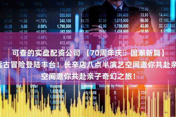 可查的实盘配资公司 【70周年庆・国潮新篇】海底小纵队远古冒险登陆丰台！长辛店八点半演艺空间邀你共赴亲子奇幻之旅！