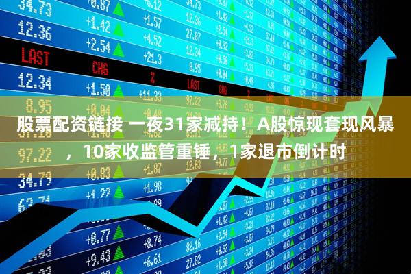 股票配资链接 一夜31家减持！A股惊现套现风暴，10家收监管重锤，1家退市倒计时