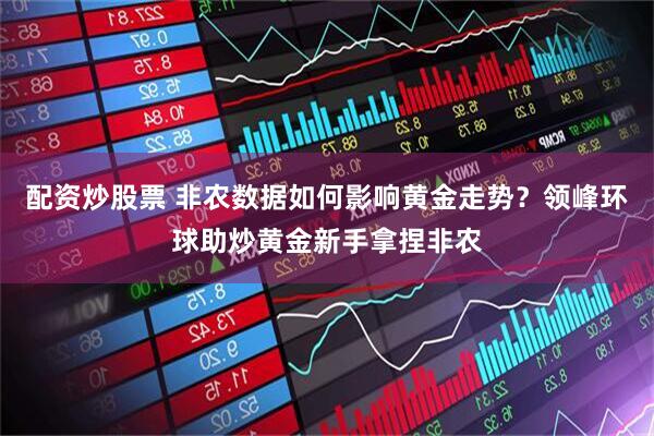 配资炒股票 非农数据如何影响黄金走势？领峰环球助炒黄金新手拿捏非农