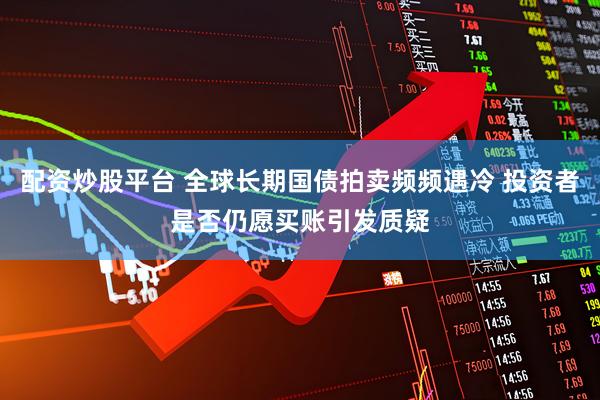 配资炒股平台 全球长期国债拍卖频频遇冷 投资者是否仍愿买账引发质疑