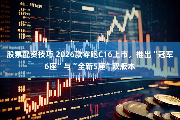 股票配资技巧 2026款零跑C16上市，推出“冠军6座”与“全新5座”双版本