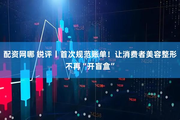 配资网哪 锐评丨首次规范账单！让消费者美容整形不再“开盲盒”