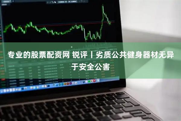 专业的股票配资网 锐评丨劣质公共健身器材无异于安全公害