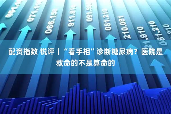 配资指数 锐评丨“看手相”诊断糖尿病？医院是救命的不是算命的