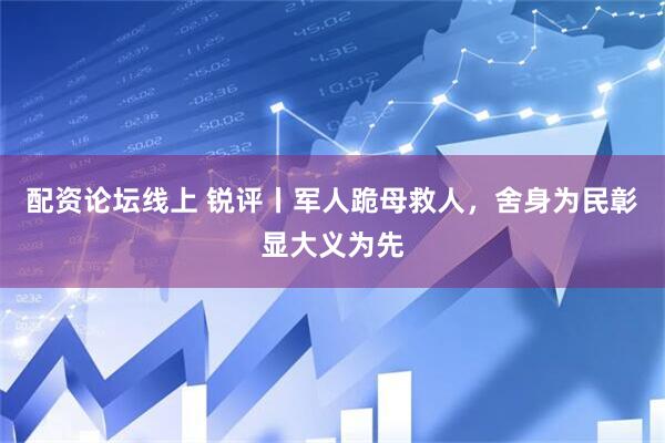 配资论坛线上 锐评丨军人跪母救人，舍身为民彰显大义为先