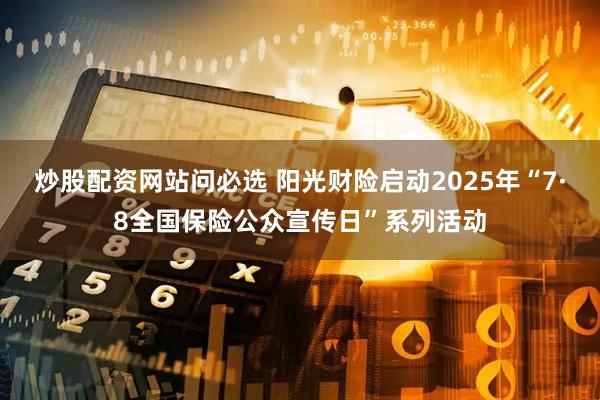 炒股配资网站问必选 阳光财险启动2025年“7·8全国保险公众宣传日”系列活动