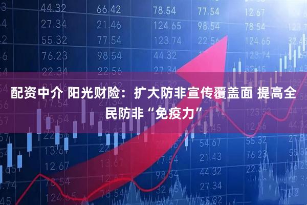 配资中介 阳光财险：扩大防非宣传覆盖面 提高全民防非“免疫力”