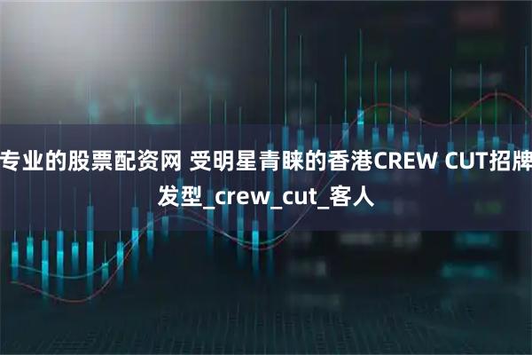 专业的股票配资网 受明星青睐的香港CREW CUT招牌发型_crew_cut_客人