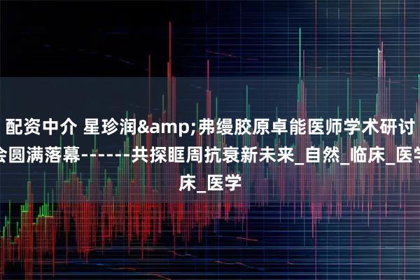 配资中介 星珍润&弗缦胶原卓能医师学术研讨会圆满落幕------共探眶周抗衰新未来_自然_临床_医学