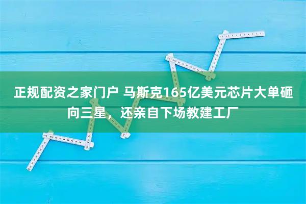 正规配资之家门户 马斯克165亿美元芯片大单砸向三星，还亲自下场教建工厂