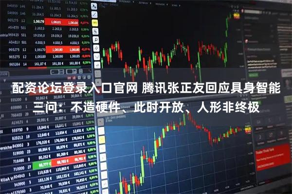 配资论坛登录入口官网 腾讯张正友回应具身智能三问：不造硬件、此时开放、人形非终极