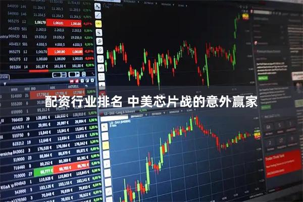 配资行业排名 中美芯片战的意外赢家
