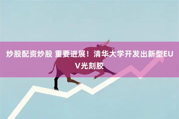 炒股配资炒股 重要进展！清华大学开发出新型EUV光刻胶