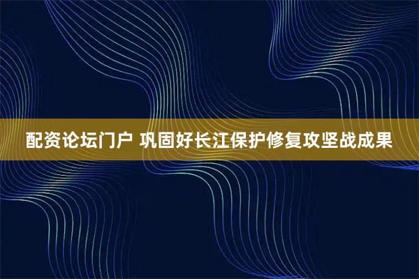 配资论坛门户 巩固好长江保护修复攻坚战成果
