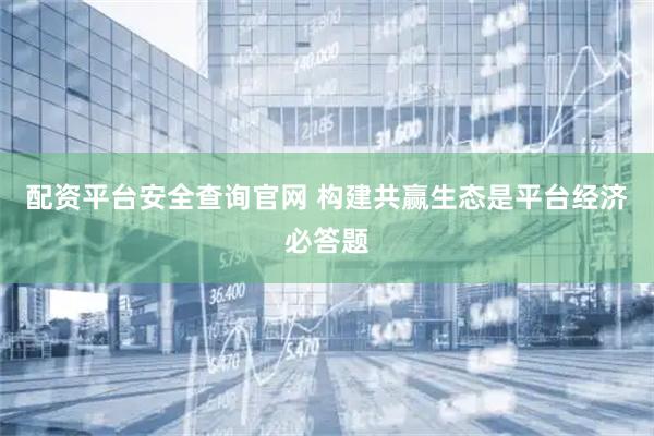 配资平台安全查询官网 构建共赢生态是平台经济必答题