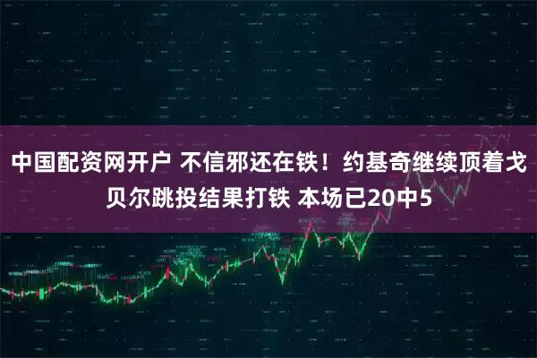 中国配资网开户 不信邪还在铁！约基奇继续顶着戈贝尔跳投结果打铁 本场已20中5
